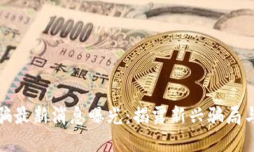 区块链诈骗最新消息曝光：揭露新兴骗局与防范措施