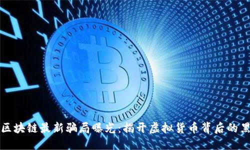 最近区块链最新骗局曝光：揭开虚拟货币背后的黑暗面