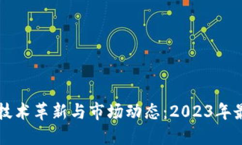区块链技术革新与市场动态：2023年最新资讯