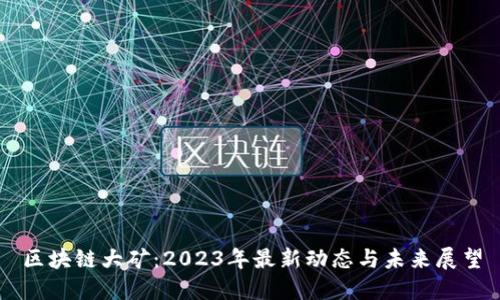 区块链大矿：2023年最新动态与未来展望