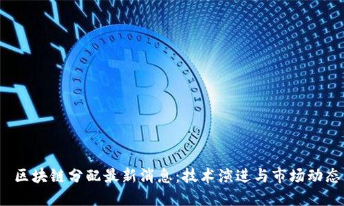  区块链分配最新消息：技术演进与市场动态