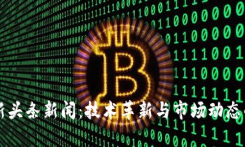 区块链最新头条新闻：技术革新与市场动态的深度解析