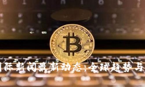 区块链国际新闻最新动态：全球趋势与影响分析