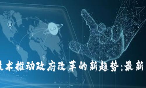 区块链技术推动政府改革的新趋势：最新消息分析