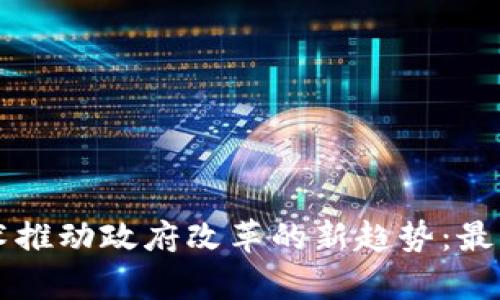 区块链技术推动政府改革的新趋势：最新消息分析