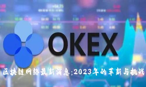 区块链网络最新消息：2023年的革新与挑战