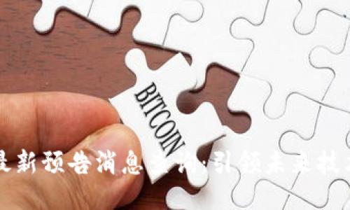 区块链最新预告消息查询：引领未来技术的风潮