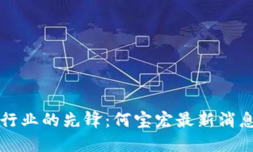 区块链行业的先锋：何宝宏最新消息与动态