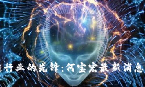 区块链行业的先锋：何宝宏最新消息与动态