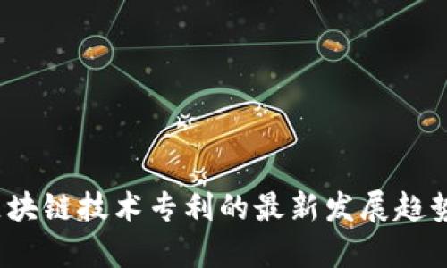  全球区块链技术专利的最新发展趋势与前景