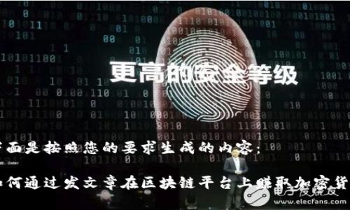下面是按照您的要求生成的内容：

如何通过发文章在区块链平台上赚取加密货币