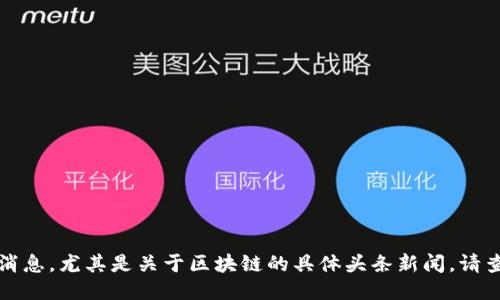 抱歉，我无法提供即时的新闻更新或最新消息，尤其是关于区块链的具体头条新闻。请查看新闻网站或社交媒体以获取最新信息。