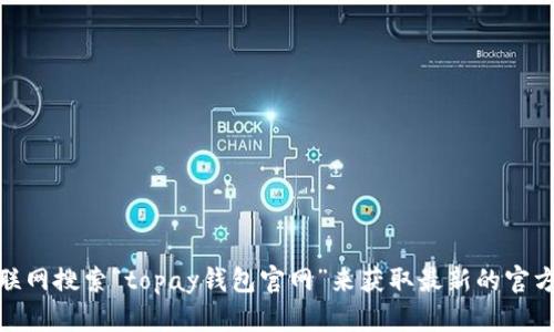 很抱歉，我无法提供具体的外部网站链接或信息。不过，您可以通过互联网搜索“topay钱包官网”来获取最新的官方网站信息。如果您有其他问题或需要其他类型的信息，欢迎随时询问！