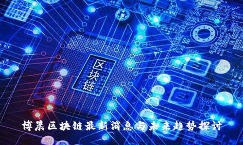 博晨区块链最新消息与未来趋势探讨