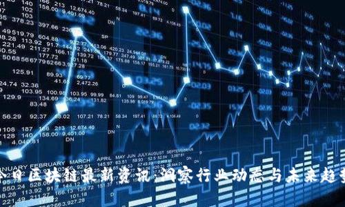 今日区块链最新资讯：洞察行业动态与未来趋势