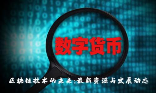 区块链技术的未来：最新资源与发展动态