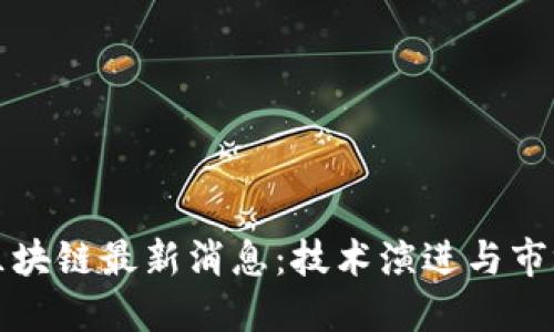 大厂区块链最新消息：技术演进与市场动态