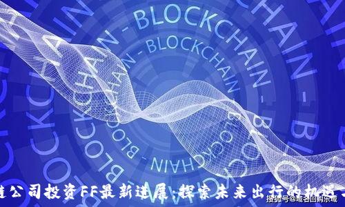   
区块链公司投资FF最新进展：探索未来出行的机遇与挑战