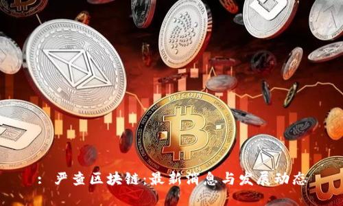 : 严查区块链：最新消息与发展动态