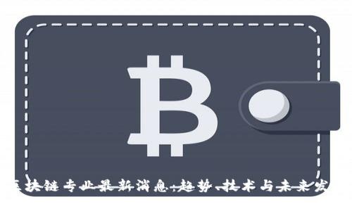 区块链专业最新消息：趋势、技术与未来发展