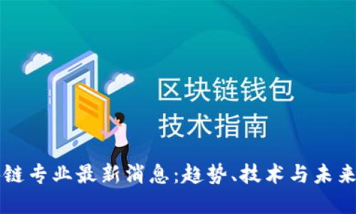 区块链专业最新消息：趋势、技术与未来发展
