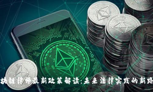 :
区块链律师最新政策解读：未来法律实践的新路径