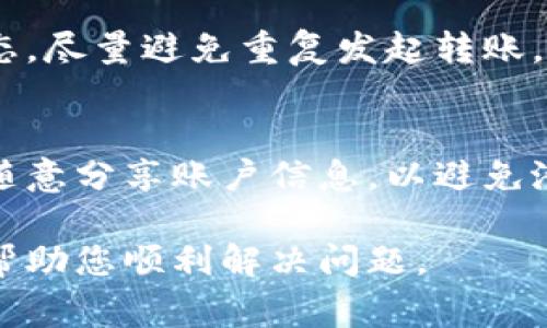 在处理数字货币交易时，无法到账或延迟到账的问题时常发生。如果您在将IM钱包中的资金转到TP钱包时没有到账，可以按照以下步骤进行排查和解决：

确认交易状态
首先，您需要确认您的交易是否已经成功。进入IM钱包，找到转账记录，查看该笔交易的状态。如果显示为“已完成”或“已确认”，那么您的交易应该是已经成功的。

检查区块链确认
每笔加密货币交易都需要经过区块链网络的确认。您可以使用相应的区块链浏览器，输入您的交易哈希（transaction hash），查看该交易的确认状态。如果交易还未被确认或处于待处理状态，您可能需要等待一段时间。

核对钱包地址
务必仔细检查您输入的TP钱包地址，确保没有错误。如果地址不正确，资金将会发送到错误的钱包，导致无法找回。

查看转账手续费
在进行转账时，手续费的设置也非常重要。较低的手续费可能导致交易验证速度下降，因此可能会造成到账延迟。可以尝试查看是否有设置手续费的选项，并根据网络繁忙程度调整。

联系钱包支持
如果以上步骤都无法解决您的问题，建议您联系IM钱包或TP钱包的客服支持。提供相关的交易记录和信息，客服人员会帮助您跟进，并提供建议和解决方案。

保持耐心与谨慎
数字货币交易涉及的技术细节较多，因此可能会产生各种意外情况。保持耐心，持续关注交易状态，尽量避免重复发起转账，以免造成资金损失。

加强安全意识
在未来的交易中，增强对加密货币安全的意识是非常重要的。请保持私钥及助记词的安全，不要随意分享账户信息，以避免潜在的风险。

综上所述，转账没有到账可能是多方面原因造成的，需要逐步排查并采取措施。希望这些信息能帮助您顺利解决问题。