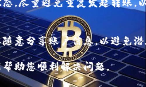在处理数字货币交易时，无法到账或延迟到账的问题时常发生。如果您在将IM钱包中的资金转到TP钱包时没有到账，可以按照以下步骤进行排查和解决：

确认交易状态
首先，您需要确认您的交易是否已经成功。进入IM钱包，找到转账记录，查看该笔交易的状态。如果显示为“已完成”或“已确认”，那么您的交易应该是已经成功的。

检查区块链确认
每笔加密货币交易都需要经过区块链网络的确认。您可以使用相应的区块链浏览器，输入您的交易哈希（transaction hash），查看该交易的确认状态。如果交易还未被确认或处于待处理状态，您可能需要等待一段时间。

核对钱包地址
务必仔细检查您输入的TP钱包地址，确保没有错误。如果地址不正确，资金将会发送到错误的钱包，导致无法找回。

查看转账手续费
在进行转账时，手续费的设置也非常重要。较低的手续费可能导致交易验证速度下降，因此可能会造成到账延迟。可以尝试查看是否有设置手续费的选项，并根据网络繁忙程度调整。

联系钱包支持
如果以上步骤都无法解决您的问题，建议您联系IM钱包或TP钱包的客服支持。提供相关的交易记录和信息，客服人员会帮助您跟进，并提供建议和解决方案。

保持耐心与谨慎
数字货币交易涉及的技术细节较多，因此可能会产生各种意外情况。保持耐心，持续关注交易状态，尽量避免重复发起转账，以免造成资金损失。

加强安全意识
在未来的交易中，增强对加密货币安全的意识是非常重要的。请保持私钥及助记词的安全，不要随意分享账户信息，以避免潜在的风险。

综上所述，转账没有到账可能是多方面原因造成的，需要逐步排查并采取措施。希望这些信息能帮助您顺利解决问题。