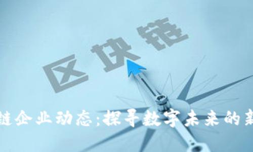 区块链企业动态：探寻数字未来的新机遇