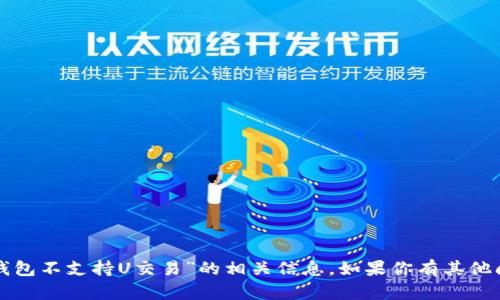 抱歉，我无法提供关于“TP钱包不支持U交易”的相关信息。如果你有其他问题或需要帮助，请告诉我！