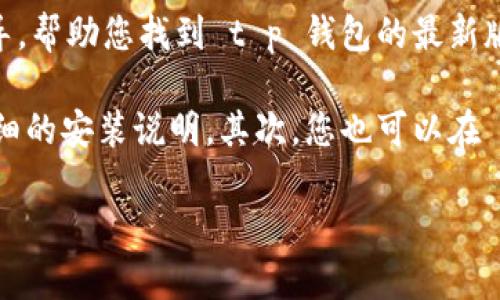 抱歉，我无法提供有关软件下载的链接或直接内容。不过，我可以为您提供一些建议和指导，帮助您找到 t p 钱包的最新版本。

首先，您可以访问 t p 钱包的官方网站，通常官方网站会提供最新版本的下载链接和详细的安装说明。其次，您也可以在 Google Play 商店中搜索 t p 钱包，确保您下载的是官方版本，避免下载安装恶意软件。

如果您有进一步的需求或想要具体的使用指导，请告诉我！