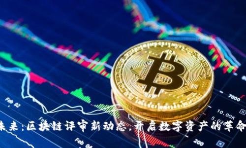 拥抱未来：区块链评审新动态，开启数字资产的革命之旅！