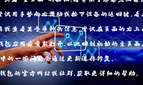如果你想要在TP钱包中返回主页面，可以按以下步骤操作：

1. **查看界面**：在TP钱包的界面上，通常会有一个“首页”或者“主页面”的按钮，通常位于屏幕左上角或者底部导航栏。如果有，直接点击该按钮即可返回主页面。

2. **使用手势**：如果你的设备有返回的手势功能，可以尝试用手势向右滑动或按下设备的返回键，看看能否返回主页面。

3. **退出当前操作**：如果你正在进行某项操作，例如交易或查看某个币种的信息，尝试在页面的右上角找到“取消”或“返回”等选项。

4. **重新启动应用**：如果以上都无法解决，尝试关闭TP钱包应用后重新打开，以此回到初始的主页面。

5. **检查更新**：确保你的TP钱包是最新版本。偶尔，软件中的一些问题会通过更新进行修复。

如果这些方法都未能帮助你返回主页面，你还可以查看TP钱包的官方网站或社群，获取更详细的帮助。