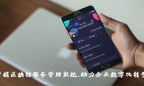 掌握区块链服务管理新规，助力企业数字化转型！