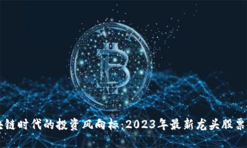 区块链时代的投资风向标：2023年最新龙头股票排名