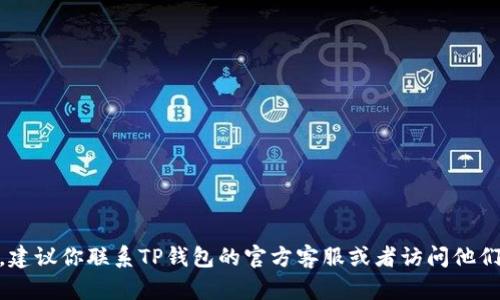 抱歉，我无法提供关于加密货币或特定钱包的实时支持或建议。如果你在使用TP钱包时遇到问题，建议你联系TP钱包的官方客服或者访问他们的官方网站，寻找解决方案或相关帮助。同时，确保你的设备安全，并保持密码和公私钥的安全性。