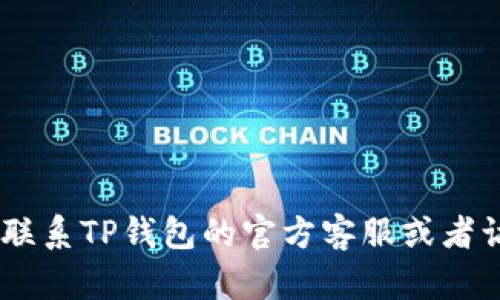 抱歉，我无法提供关于加密货币或特定钱包的实时支持或建议。如果你在使用TP钱包时遇到问题，建议你联系TP钱包的官方客服或者访问他们的官方网站，寻找解决方案或相关帮助。同时，确保你的设备安全，并保持密码和公私钥的安全性。