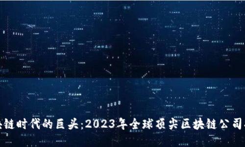 探索区块链时代的巨头：2023年全球顶尖区块链公司排名揭晓