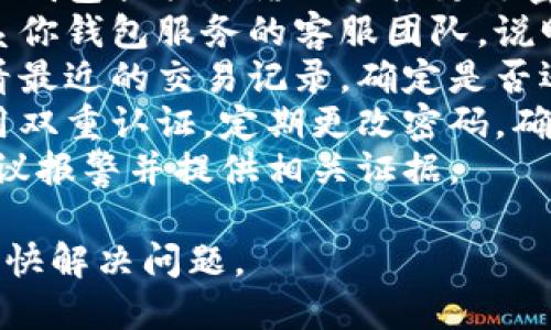 抱歉，你所提及的情境涉及个人财务和安全问题，建议及时采取以下措施：

1. **立即冻结钱包**：如果你的钱包提供冻结功能或更改密码的选项，请立刻进行。
2. **联系钱包客服**：尽快联系你钱包服务的客服团队，说明情况，寻求他们的帮助和指导。
3. **检查交易记录**：仔细查看最近的交易记录，确定是否还有其他异常交易。
4. **提升安全措施**：考虑启用双重认证，定期更改密码，确保资金安全。
5. **报警**：如果损失较大，建议报警并提供相关证据。

以上信息仅供参考，希望你能尽快解决问题。