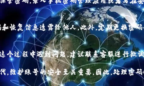 找回TP钱包密码的方法通常涉及几个简单的步骤。以下是详细步骤和说明，供您参考。

步骤一：打开TP钱包应用
首先，确保您已经在手机上安装了TP钱包应用。如果尚未安装，可以在应用商店中下载最新版本。打开应用后，您将看到登录界面。

步骤二：选择“忘记密码？”
在登录界面中，您会看到“忘记密码？”的选项。点击这个选项，它将引导您进行密码恢复的流程。

步骤三：输入相关信息
接下来，您需要输入与您的账号关联的邮箱地址或手机号码。这是系统验证您身份的重要步骤。确保输入的信息准确无误，以免延误恢复进程。

步骤四：接收验证码
输入信息后，您会收到一封包含验证码的邮件或短信。打开您的邮箱或短信应用，查收这封验证邮件或短信，记下验证码。如果未收到验证码，请检查垃圾邮件或等待几分钟再试。

步骤五：输入验证码
返回TP钱包应用，按照提示输入您刚刚收到的验证码。这一步是为了确保您是该账号的真实拥有者。

步骤六：设置新密码
验证通过后，您将被要求设置一个新密码。请注意，建议选择一个强密码，包含大小写字母、数字和特殊字符，以增强账户的安全性。同时，务必牢记新密码！

步骤七：确认新密码
输入新密码后，系统可能会要求您再次确认以确保没有输入错误。仔细检查，确保两次输入的密码一致。

步骤八：登录TP钱包
完成上述步骤后，您就可以使用新密码登录TP钱包了。确保在以后使用时妥善保管密码，录入手机密码管理应用或者写在安全的地方，避免再次忘记。

安全提示与注意事项
在使用TP钱包时，请始终保持警惕，不要随便点击不明链接，更不要将您的密码和恢复信息透露给他人。此外，定期更换密码也是保护自己资金安全的重要手段。

总结
找回TP钱包密码并不是一件复杂的事，只需按照上述步骤操作即可。如果您在这个过程中遇到问题，建议联系客服进行微调，以确保您的账户安全。希望您能顺利找回密码，继续安全便捷地使用TP钱包！

通过以上的步骤和详细说明，您可以轻松找回自己的TP钱包密码。在数字化时代，维护账号的安全至关重要，因此，处理密码时需要特别小心。希望您在后续使用中，能够享受到TP钱包带来的便利与安全。