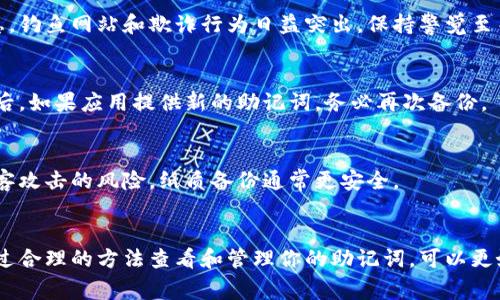 助记词（也称为恢复短语或种子短语）是用于恢复加密货币钱包的关键。如果你忘记了钱包的密码或者损坏了设备，助记词可以帮助你找回钱包中的资产。以下是查看和管理钱包助记词的常见步骤：

### 1. 使用手机钱包应用
如果你在手机上安装了加密货币钱包应用，可以按照以下步骤查看助记词：

步骤一：打开应用
首先，点击你所使用的钱包应用程序图标，启动它。确保你连接到互联网，并且设备的电量充足。

步骤二：进入设置或安全选项
在应用的主界面，通常会有一个“设置”或“安全”选项。点击进入，寻找与助记词相关的设置。这个选项可能会被称为“备份”、“恢复助记词”或“助记词管理”等。

步骤三：查看助记词
在相关的设置界面中，如果你的钱包已经安全备份过，通常可以直接查看助记词。有些应用可能会要求你输入密码或进行生物识别验证，以确保只有你可以访问这些敏感信息。

步骤四：记录备份
一旦你查看到助记词，建议立即将其记录在安全的地方。对于任何涉及加密货币的文件，请确保纸质或电子记录都是安全的，以防止被他人获取。

### 2. 硬件钱包
如果你使用的是硬件钱包，助记词的查看方式稍有不同：

步骤一：连接硬件钱包
将硬件钱包连接到电脑或移动设备，确保它是开启状态，并已与相关的软件应用配对。

步骤二：进入恢复选项
某些硬件钱包允许你在设置中查看助记词，或者在初始化新钱包时提供。如果是这种情况，你可以在设备屏幕上找到相关选项。

步骤三：输入PIN码
为了确保安全，你可能需要输入设备的PIN码。完成后，按提示操作查看助记词。

步骤四：保留安全副本
在看到助记词后，确保将其妥善保管。许多用户选择将助记词写在纸上，并放在安全的地方，如保险箱。

### 3. 注意事项
在查看和保存助记词时，请务必注意以下几点：

小心钓鱼攻击
确保你从官方渠道下载钱包应用，不要在不明链接中输入助记词或敏感信息。钓鱼网站和欺诈行为日益突出，保持警觉至关重要。

定期备份
如果你进行频繁交易或改变钱包设置，定期更新备份是个好主意。每次改变后，如果应用提供新的助记词，务必再次备份。

避免电子存储
尽量避免将助记词以电子形式存储，特别是采用云存储服务。这会增加被黑客攻击的风险，纸质备份通常更安全。

### 结语
助记词是你拥有加密货币资产的钥匙，拥有并保护好这份钥匙至关重要。通过合理的方法查看和管理你的助记词，可以更好地保障你的数字财富。请记住，安全第一，信息保护需要时刻保持警惕。