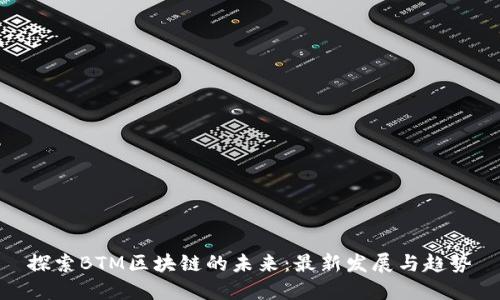 探索BTM区块链的未来：最新发展与趋势