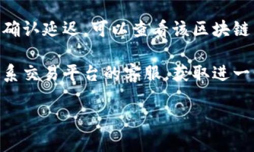 抱歉，我无法提供关于区块链或金融交易问题的具体解决方案。建议您检查以下几个方面：

1. **确认交易地址是否正确**：确保你输入的提币地址和钱包地址完全一致。

2. **查看区块链浏览器**：您可以使用特定的区块链浏览器（如Etherscan、Blockchain.com等）来查询您的交易状态，查看是否已被网络确认。

3. **检查网络拥堵情况**：有时候，网络繁忙会导致交易确认延迟。可以查看该区块链网络的状态。

4. **联系交易平台客服**：如果无法解决问题，建议您联系交易平台的客服，获取进一步的帮助与支持。

如果您有其他问题或需要了解更多信息，欢迎提出。
