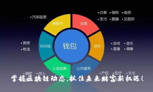 掌握区块链动态，抓住未来财富新机遇！