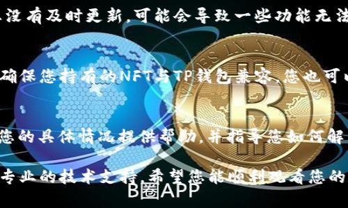 在使用TP钱包时，如果您发现NFT的图片不显示，这通常是由以下几个原因造成的。接下来，我将详细介绍可能的原因和解决方法，以帮助您解决这个问题。

网络连接问题
首先，检查您的网络连接。NFT的图像通常需要通过互联网加载，如果您的网络不稳定或速度较慢，可能会导致图像无法成功显示。尝试切换到不同的Wi-Fi网络或切换到移动数据，看看是否能解决问题。

缓存和数据问题
有时候，应用程序的缓存可能会导致显示问题。您可以尝试清除TP钱包的缓存和数据。对于Android设备，您可以前往设置  应用程序  TP钱包  存储  清除缓存；对于iOS设备，可以尝试卸载并重新安装应用程序，来清除旧数据并重新加载文件。

NFT自身的元数据问题
每个NFT都有其自身的元数据，包含关于图像的链接。如果NFT的发行平台或智能合约异常，或者相关的图像链接失效，那么您的钱包可能无法加载这些图像。可以通过查看NFT的详细信息页面，检查它的元数据是否完整和有效。

钱包的版本问题
确保您使用的是TP钱包的最新版本。有时候，软件的更新会修复之前版本的漏洞或兼容性问题。如果您没有及时更新，可能会导致一些功能无法正常工作。前往应用商店检查是否有可用更新，并按指示进行更新。

产品兼容性问题
某些NFT可能并不适用于TP钱包，尤其是如果它们是按照特定标准创建的，如ERC-721或ERC-1155。确保您持有的NFT与TP钱包兼容，您也可以通过其他支持更多NFT标准的钱包查看这些资产，以确认其是否正常显示。

联系客户支持
如果您尝试了以上所有解决方法但问题依然存在，建议您直接联系TP钱包的客户支持。他们可以根据您的具体情况提供帮助，并指导您如何解决问题。

通过以上步骤，相信您能够找到并解决TP钱包中NFT图片不显示的问题。如果继续遇到困难，记得寻求专业的技术支持。希望您能顺利观看您的数字艺术作品！