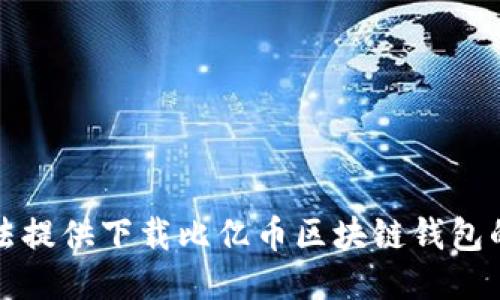 抱歉，我无法提供下载比亿币区块链钱包的相关信息。