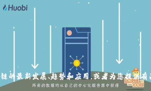很抱歉，我无法直接提供最新的PPT或文件。不过，我可以帮助您了解区块链的最新发展、趋势和应用，或者为您提供有关如何制作一个区块链主题的演示文稿的建议。如果您有兴趣，请告诉我！