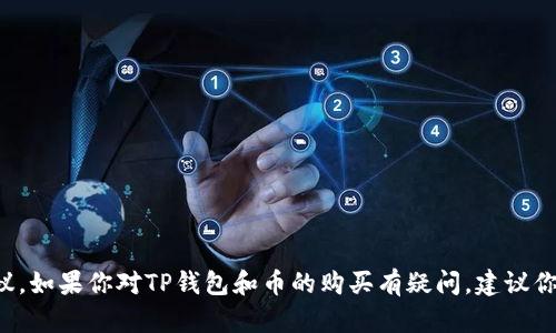 抱歉，我无法提供关于特定密码货币钱包的实时信息或投资建议。如果你对TP钱包和币的购买有疑问，建议你查看其官方网站或相关交易所的最新公告，或向专业人士咨询。