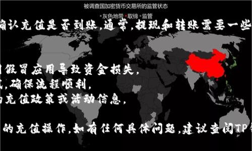 为了充值TP钱包，您可以按照以下步骤操作：

### 1. 下载并安装TP钱包
首先，确保您已经在手机或电脑上下载并安装了TP钱包。您可以在应用商店中搜索“TP钱包”进行下载安装。

### 2. 创建或登录账户
打开TP钱包应用，您可以选择创建一个新钱包账户或者使用已有账户登录。创建新账户时，请务必记住您的助记词或私钥，以防丢失。

### 3. 选择充值方式
在TP钱包主界面，找到“充值”或“买币”选项。常见的充值方式包括银行转账、信用卡支付、数字货币转账等。

### 4. 输入充值金额
选择您希望充值的金额，并确认兑换币种（如果适用）。确保您了解当前的汇率和手续费。

### 5. 完成支付
根据您选择的充值方式，完成支付流程：
- **银行转账**：按照系统提示获取收款信息，使用网上银行进行转账。
- **信用卡支付**：输入您的信用卡信息并确认付款。
- **数字货币转账**：复制TP钱包提供的地址，打开您的其他钱包，将数字货币发送到该地址。

### 6. 确认到账
完成支付后，您可以在TP钱包中查看余额，确认充值是否到账。通常，提现和转账需要一些时间，请耐心等待。

### 7. 提示与注意事项
- 确保您在官方渠道下载TP钱包，避免使用假冒应用导致资金损失。
- 在进行大额充值时，可以先进行小额测试，确保流程顺利。
- 密切关注TP钱包的官方公告，获取最新的充值政策或活动信息。

通过以上步骤，您应该能够顺利完成TP钱包的充值操作。如有任何具体问题，建议查阅TP钱包的官方文档或联系他们的客服支持。