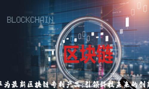 
探索华为最新区块链专利产品：引领科技未来的创新之路